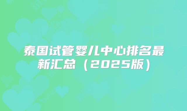 泰国试管婴儿中心排名最新汇总（2025版）