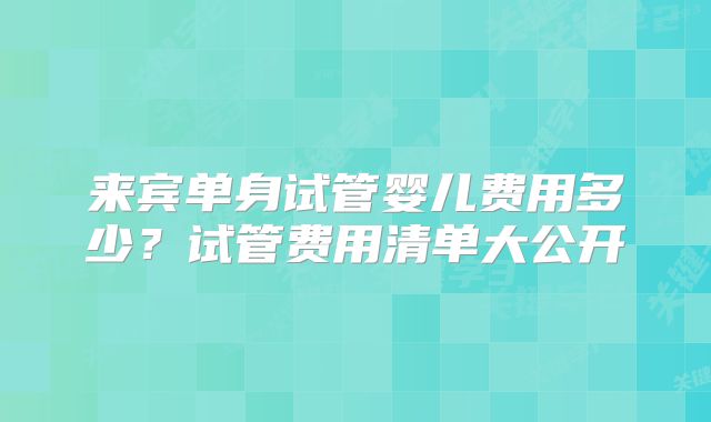 来宾单身试管婴儿费用多少？试管费用清单大公开