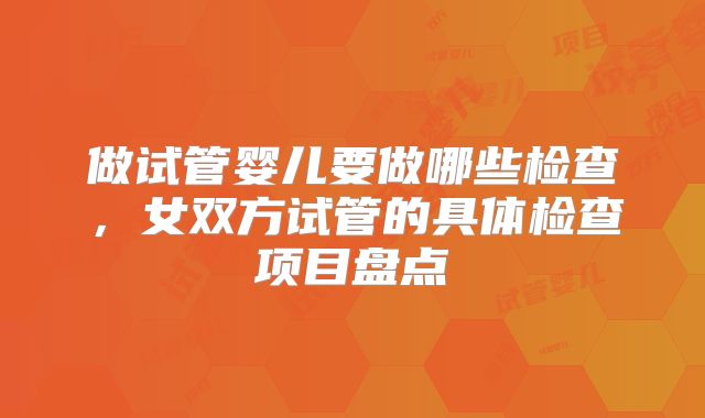 做试管婴儿要做哪些检查，女双方试管的具体检查项目盘点