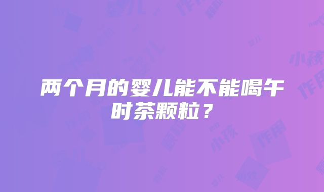 两个月的婴儿能不能喝午时茶颗粒?