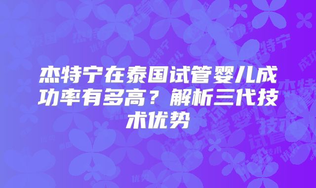 杰特宁在泰国试管婴儿成功率有多高？解析三代技术优势