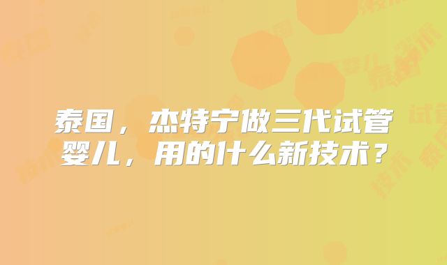 泰国,杰特宁做三代试管婴儿,用的什么新技术?