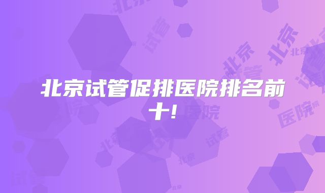 北京试管促排医院排名前十!