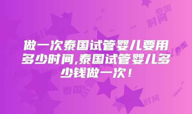 做一次泰国试管婴儿要用多少时间,泰国试管婴儿多少钱做一次！