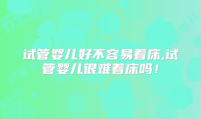试管婴儿好不容易着床,试管婴儿很难着床吗！