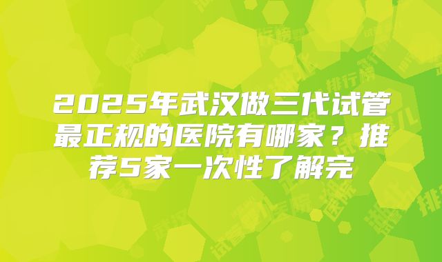 2025年武汉做三代试管最正规的医院有哪家？推荐5家一次性了解完