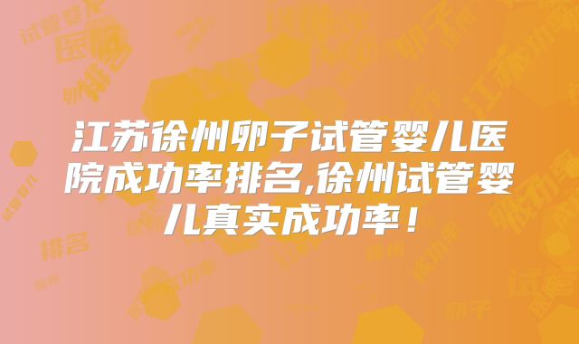 江苏徐州卵子试管婴儿医院成功率排名,徐州试管婴儿真实成功率!