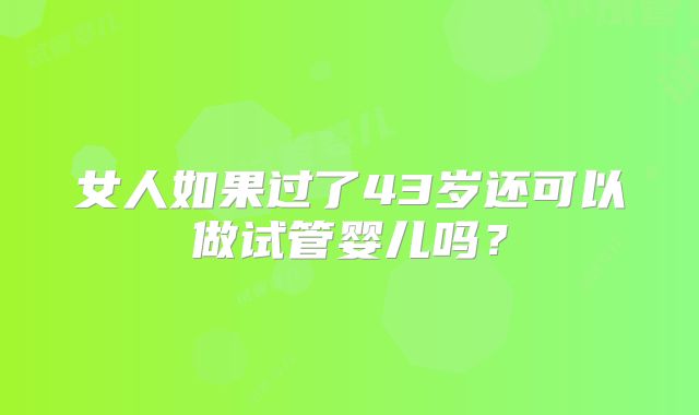 女人如果过了43岁还可以做试管婴儿吗?
