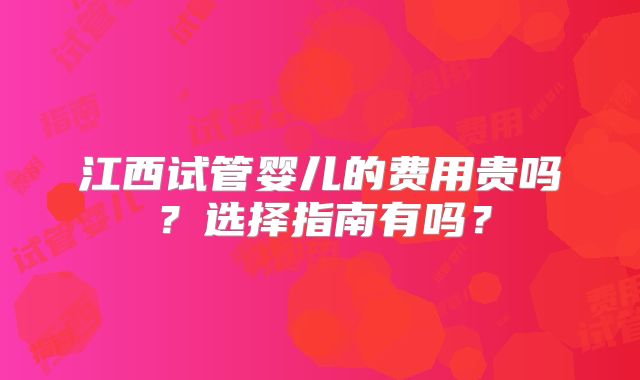 江西试管婴儿的费用贵吗？选择指南有吗？