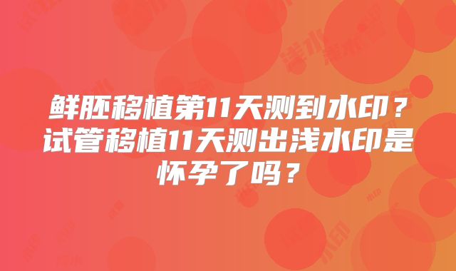 鲜胚移植第11天测到水印？试管移植11天测出浅水印是怀孕了吗？