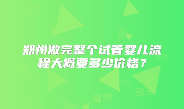 郑州做完整个试管婴儿流程大概要多少价格？