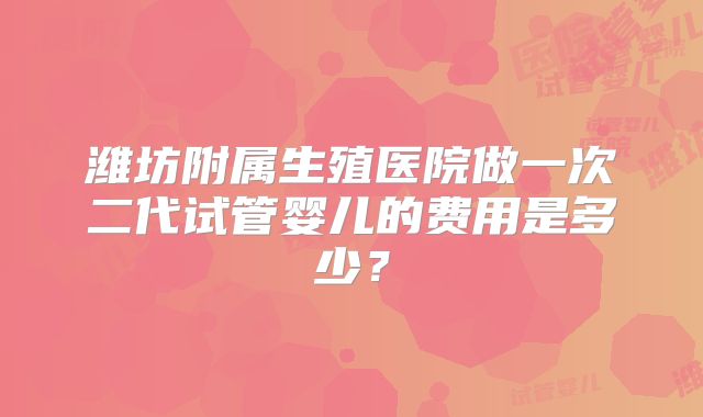 潍坊附属生殖医院做一次二代试管婴儿的费用是多少？