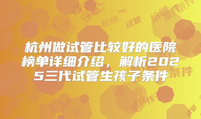 杭州做试管比较好的医院榜单详细介绍，解析2025三代试管生孩子条件