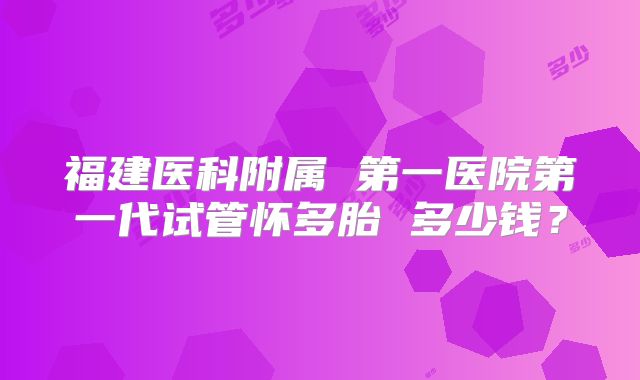 福建医科附属 第一医院第一代试管怀多胎 多少钱？