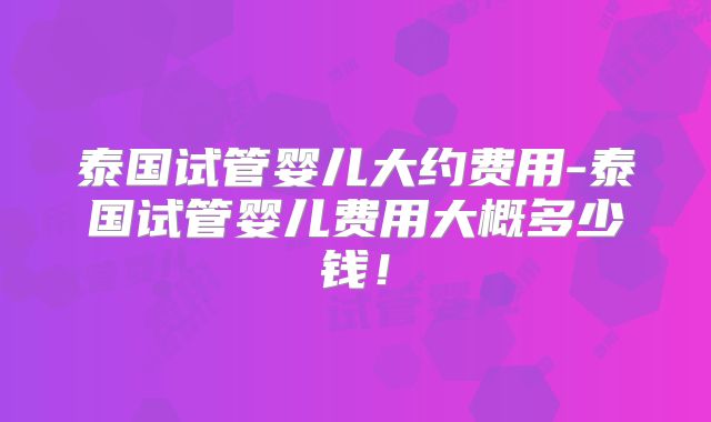 泰国试管婴儿大约费用-泰国试管婴儿费用大概多少钱！