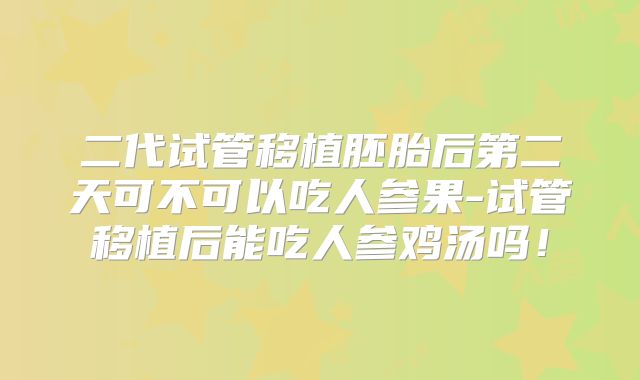 二代试管移植胚胎后第二天可不可以吃人参果-试管移植后能吃人参鸡汤吗！