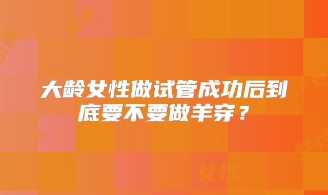 大龄女性做试管成功后到底要不要做羊穿？
