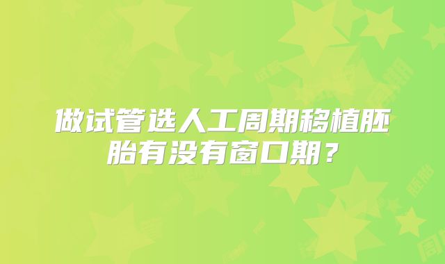 做试管选人工周期移植胚胎有没有窗口期？
