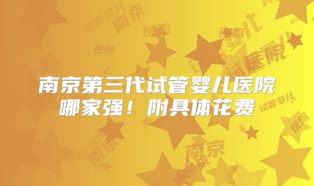 南京第三代试管婴儿医院哪家强！附具体花费