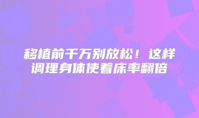 移植前千万别放松!这样调理身体使着床率翻倍