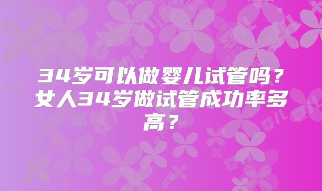 34岁可以做婴儿试管吗？女人34岁做试管成功率多高？