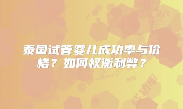 泰国试管婴儿成功率与价格?如何权衡利弊?