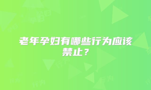 老年孕妇有哪些行为应该禁止？