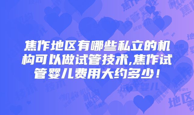 焦作地区有哪些私立的机构可以做试管技术,焦作试管婴儿费用大约多少！