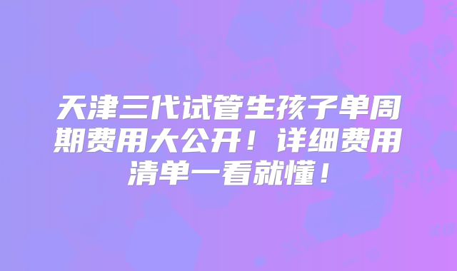 天津三代试管生孩子单周期费用大公开！详细费用清单一看就懂！