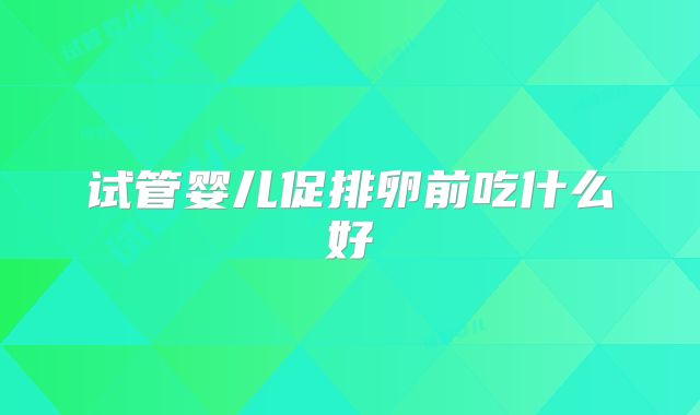 试管婴儿促排卵前吃什么好
