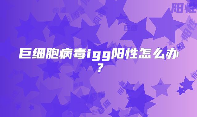 巨细胞病毒igg阳性怎么办？