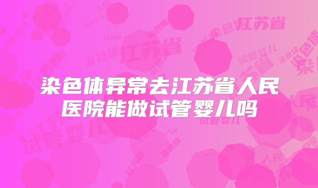 染色体异常去江苏省人民医院能做试管婴儿吗