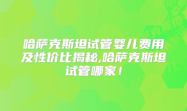 哈萨克斯坦试管婴儿费用及性价比揭秘,哈萨克斯坦试管哪家!