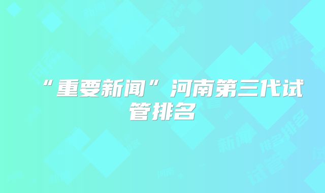 “重要新闻”河南第三代试管排名