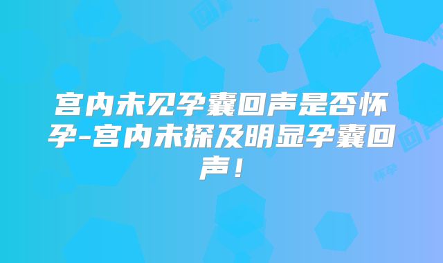 宫内未见孕囊回声是否怀孕-宫内未探及明显孕囊回声!