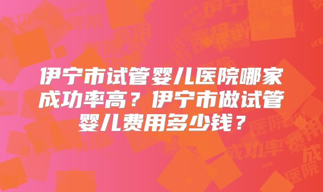 伊宁市试管婴儿医院哪家成功率高?伊宁市做试管婴儿费用多少钱?