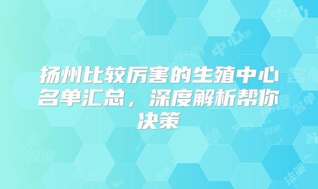 扬州比较厉害的生殖中心名单汇总，深度解析帮你决策