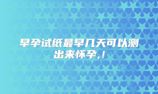 早孕试纸最早几天可以测出来怀孕,!