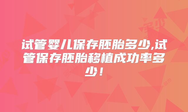 试管婴儿保存胚胎多少,试管保存胚胎移植成功率多少!