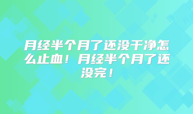 月经半个月了还没干净怎么止血！月经半个月了还没完！