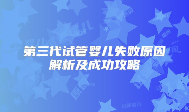 第三代试管婴儿失败原因解析及成功攻略