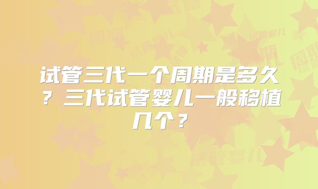试管三代一个周期是多久？三代试管婴儿一般移植几个？