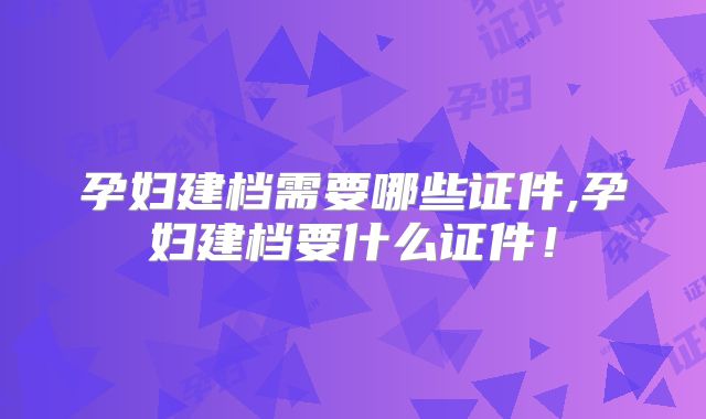 孕妇建档需要哪些证件,孕妇建档要什么证件！