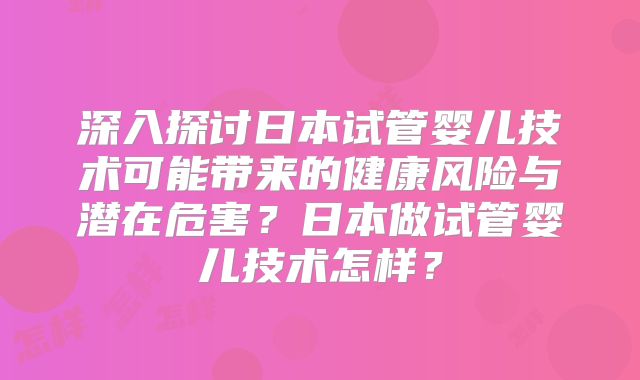 深入探讨日本试管婴儿技术可能带来的健康风险与潜在危害？日本做试管婴儿技术怎样？