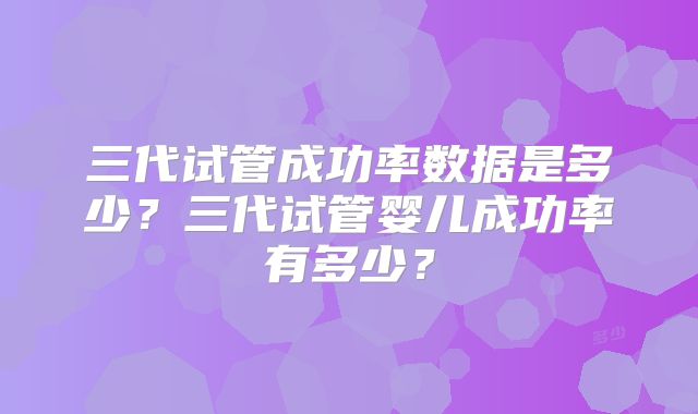 三代试管成功率数据是多少？三代试管婴儿成功率有多少？