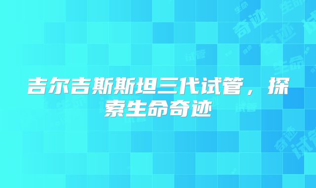 吉尔吉斯斯坦三代试管，探索生命奇迹