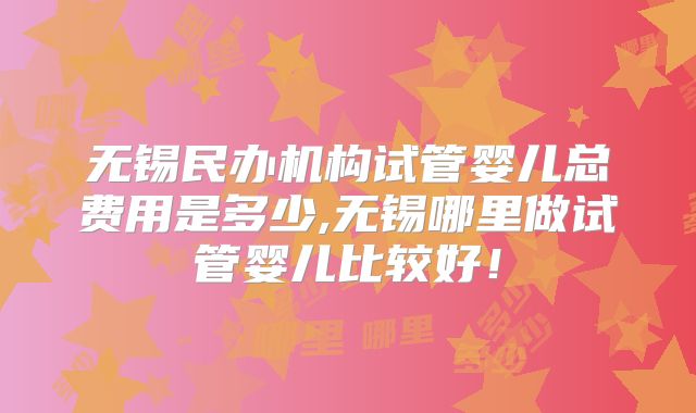 无锡民办机构试管婴儿总费用是多少,无锡哪里做试管婴儿比较好！