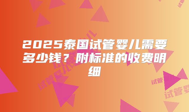 2025泰国试管婴儿需要多少钱?附标准的收费明细