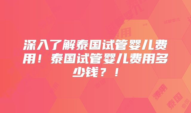 深入了解泰国试管婴儿费用!泰国试管婴儿费用多少钱?!