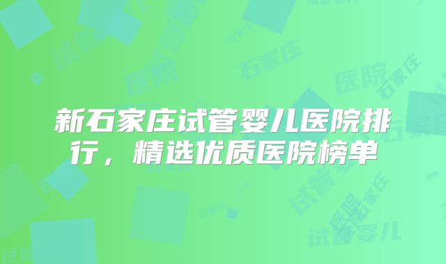 新石家庄试管婴儿医院排行，精选优质医院榜单